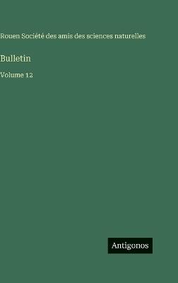 Bulletin: Volume 12 - Amis Des Sciences Naturelles Rouen - cover