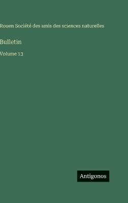 Bulletin: Volume 13 - Amis Des Sciences Naturelles Rouen - cover