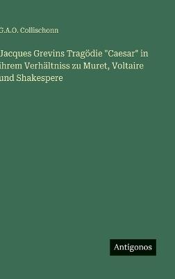Jacques Grevins Tragödie "Caesar" in ihrem Verhältniss zu Muret, Voltaire und Shakespere - G A O Collischonn - cover