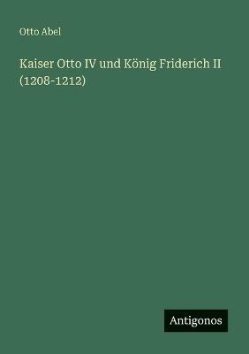 Kaiser Otto IV und König Friderich II (1208-1212) - Otto Abel - cover