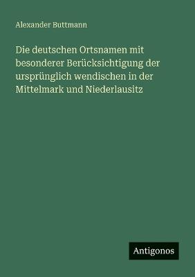 Die deutschen Ortsnamen mit besonderer Berücksichtigung der ursprünglich wendischen in der Mittelmark und Niederlausitz - Alexander Buttmann - cover