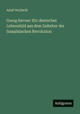 Georg Kerner: Ein deutsches Lebensbild aus dem Zeitalter der französischen Revolution - Adolf Wohlwill - cover