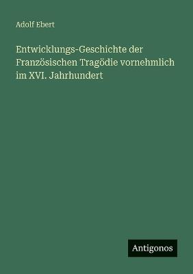 Entwicklungs-Geschichte der Französischen Tragödie vornehmlich im XVI. Jahrhundert - Adolf Ebert - cover