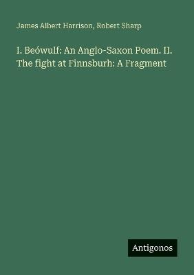 I. Beówulf: An Anglo-Saxon Poem. II. The fight at Finnsburh: A Fragment - James Albert Harrison,Robert Sharp - cover