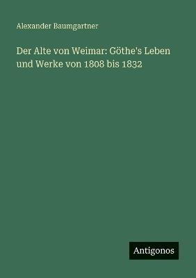 Der Alte von Weimar: Göthe's Leben und Werke von 1808 bis 1832 - Alexander Baumgartner - cover
