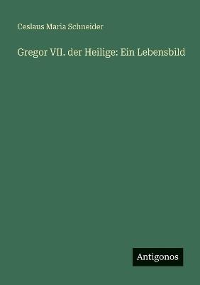 Gregor VII. der Heilige: Ein Lebensbild - Ceslaus Maria Schneider - cover