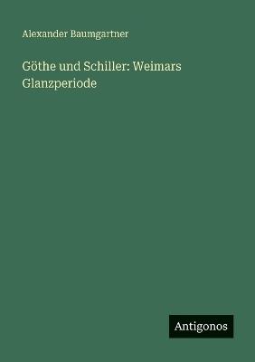 Göthe und Schiller: Weimars Glanzperiode - Alexander Baumgartner - cover