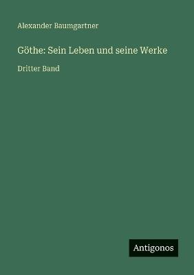 Göthe: Sein Leben und seine Werke: Dritter Band - Alexander Baumgartner - cover