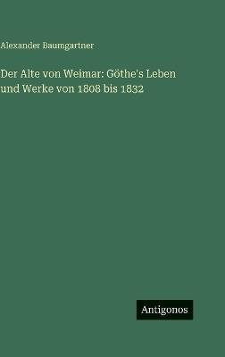 Der Alte von Weimar: Göthe's Leben und Werke von 1808 bis 1832 - Alexander Baumgartner - cover