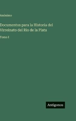Documentos para la Historia del Virreinato del Rio de la Plata: Tomo I - Anónimo - cover