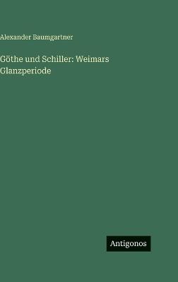 Göthe und Schiller: Weimars Glanzperiode - Alexander Baumgartner - cover