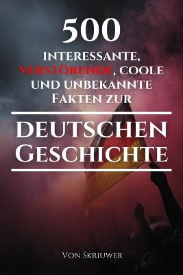 500 interessante, verstörende, coole und unbekannte Fakten zur deutschen Geschichte: Eine Zeitreise zu den vergessenen, finsteren und fesselnden Episoden - Skriuwer Com,Auke de Haan - cover