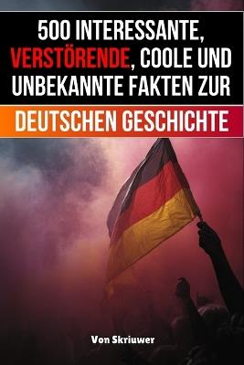 500 interessante, verstörende, coole und unbekannte Fakten zur deutschen Geschichte: Eine Zeitreise zu den vergessenen, finsteren und fesselnden Episoden - Skriuwer Com,Auke de Haan - cover
