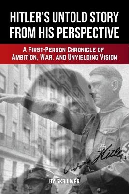 Adolf Hitler's Untold Story from His Perspective: A First-Person Chronicle of Ambition, War, and Unyielding Vision - Skriuwer Com,Auke de Haan - cover