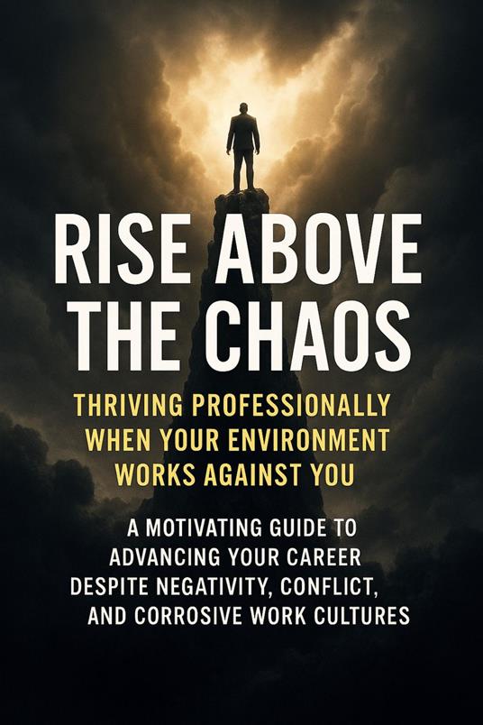Rise Above the Chaos: Thriving Professionally When Your Environment Works Against You