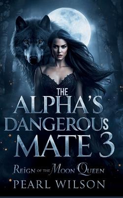 The Alpha's Dangerous Mate 3: The Reign of the Moon Queen - Pearl Wilson - cover