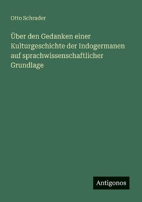 Über den Gedanken einer Kulturgeschichte der Indogermanen auf sprachwissenschaftlicher Grundlage - Otto Schrader - cover