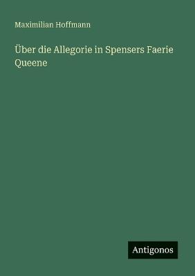 Über die Allegorie in Spensers Faerie Queene - Maximilian Hoffmann - cover