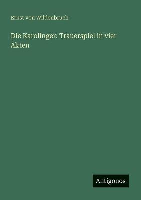 Die Karolinger: Trauerspiel in vier Akten - Ernst Von Wildenbruch - cover
