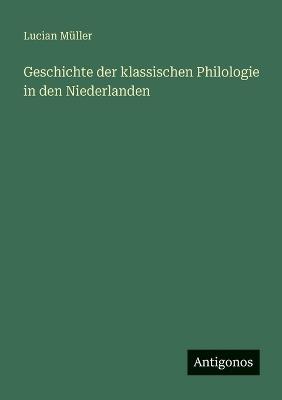 Geschichte der klassischen Philologie in den Niederlanden - Lucian Müller - cover