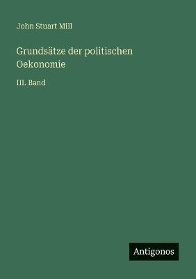 Grundsätze der politischen Oekonomie: III. Band - John Stuart Mill - cover