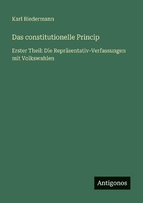 Das constitutionelle Princip: Erster Theil: Die Repräsentativ-Verfassungen mit Volkswahlen - Karl Biedermann - cover