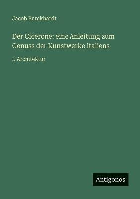 Der Cicerone: eine Anleitung zum Genuss der Kunstwerke italiens: I. Architektur - Jacob Burckhardt - cover