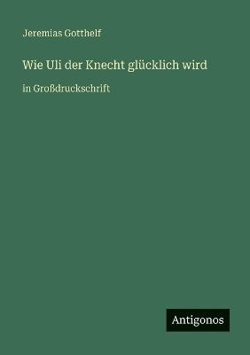 Wie Uli der Knecht glücklich wird: in Großdruckschrift - Jeremias Gotthelf - cover
