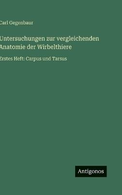 Untersuchungen zur vergleichenden Anatomie der Wirbelthiere: Erstes Heft: Carpus und Tarsus - Carl Gegenbaur - cover