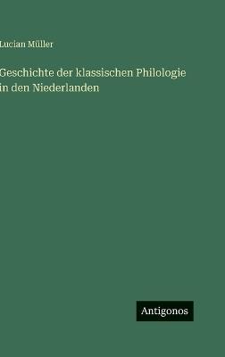 Geschichte der klassischen Philologie in den Niederlanden - Lucian Müller - cover