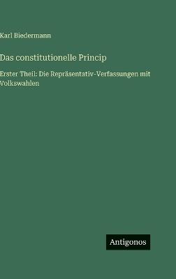 Das constitutionelle Princip: Erster Theil: Die Repräsentativ-Verfassungen mit Volkswahlen - Karl Biedermann - cover