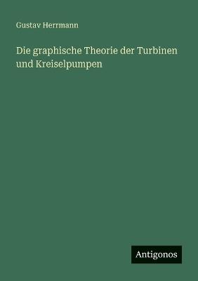 Die graphische Theorie der Turbinen und Kreiselpumpen - Gustav Herrmann - cover