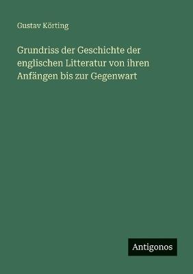 Grundriss der Geschichte der englischen Litteratur von ihren Anfängen bis zur Gegenwart - Gustav Körting - cover