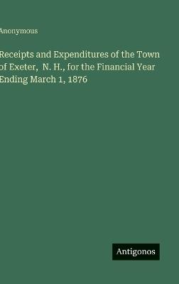 Receipts and Expenditures of the Town of Exeter, N. H., for the Financial Year Ending March 1, 1876 - Anonymous - cover