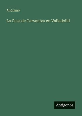 La Casa de Cervantes en Valladolid - Anónimo - cover