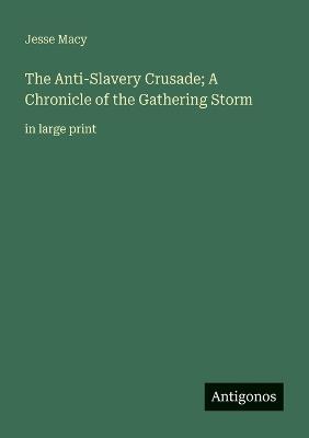 The Anti-Slavery Crusade; A Chronicle of the Gathering Storm: in large print - Jesse Macy - cover