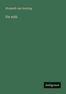 Ille mihi - Elisabeth Von Heyking - cover