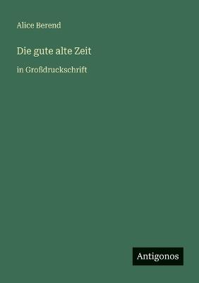 Die gute alte Zeit: in Großdruckschrift - Alice Berend - cover