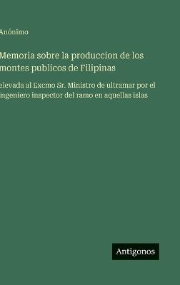 Memoria sobre la produccion de los montes publicos de Filipinas: elevada al Excmo Sr. Ministro de ultramar por el ingeniero inspector del ramo en aquellas islas - Anónimo - cover