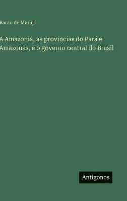 A Amazonia, as provincias do Pará e Amazonas, e o governo central do Brazil - Barao de Marajó - cover