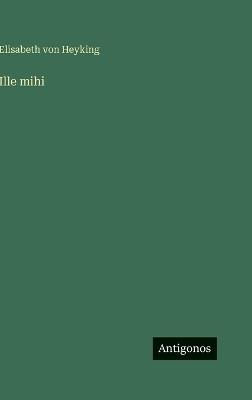 Ille mihi - Elisabeth Von Heyking - cover
