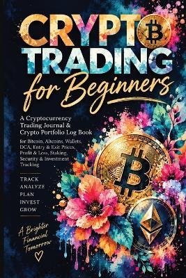 Crypto Trading for Beginners: A Cryptocurrency Trading Journal & Crypto Portfolio Log Book for Bitcoin, Altcoins, Wallets, DCA, Entry & Exit Prices, Profit & Loss, Staking, Security & Investment Tracking - Inge Baum - cover