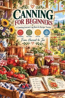 Canning for Beginners: A Canning Journal, Log Book, Tracker & Recipe Notebook for Preserving, Water Bath & Pressure Canning, Batch Records, Jars, Processing Times, Pantry Inventory & Harvest Notes - Inge Baum - cover