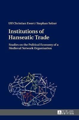Institutions of Hanseatic Trade: Studies on the Political Economy of a Medieval Network Organisation - Ulf Christian Ewert,Stephan Selzer - cover