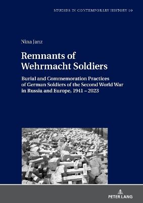 Remnants of Wehrmacht Soldiers: Burial and Commemoration Practices of German Soldiers of the Second World War in Russia and Europe, 1941 – 2023 - Nina Janz - cover