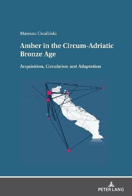 Amber in the Circum-Adriatic Bronze Age: Acquisition, Circulation and Adaptation - Mateusz Cwalinski - cover