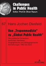 Von „Tropenmedizin“ zu „Global Public Health“: Die politische Dimension aerztlichen Handelns: biographische und bibliographische Anmerkungen 1962 bis 2022