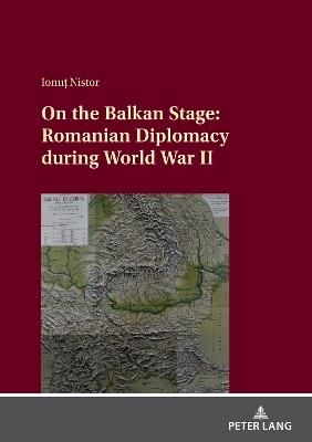 On the Balkan Stage: Romanian Diplomacy during World War II - Ionu? Nistor - cover