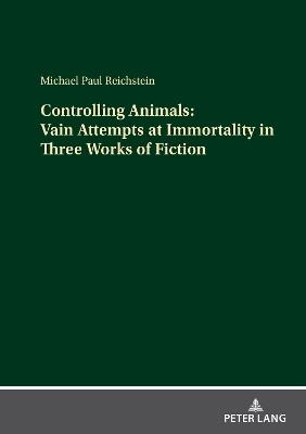 Controlling Animals: Vain Attempts at Immortality in Three Works of Fiction - Michael Paul Reichstein - cover