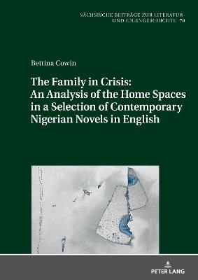 The Family in Crisis: An Analysis of the Home Spaces in a Selection of Contemporary Nigerian Novels in English - Bettina Cowin - cover